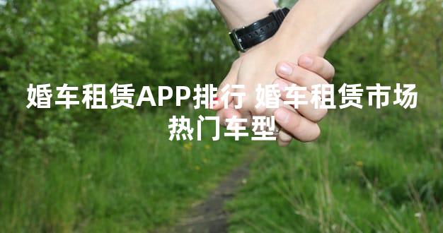 婚车租赁APP排行 婚车租赁市场热门车型